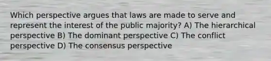 Which perspective argues that laws are made to serve and represent the interest of the public majority? A) The hierarchical perspective B) The dominant perspective C) The conflict perspective D) The consensus perspective