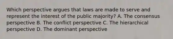 Which perspective argues that laws are made to serve and represent the interest of the public majority? A. The consensus perspective B. The conflict perspective C. The hierarchical perspective D. The dominant perspective