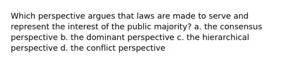 Which perspective argues that laws are made to serve and represent the interest of the public majority? a. the consensus perspective b. the dominant perspective c. the hierarchical perspective d. the conflict perspective