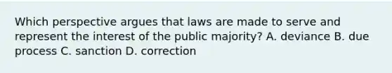 Which perspective argues that laws are made to serve and represent the interest of the public majority? A. deviance B. due process C. sanction D. correction