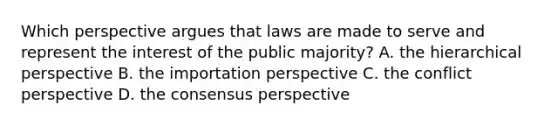 Which perspective argues that laws are made to serve and represent the interest of the public majority? A. the hierarchical perspective B. the importation perspective C. the conflict perspective D. the consensus perspective