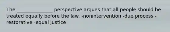 The _______________ perspective argues that all people should be treated equally before the law. -nonintervention -due process -restorative -equal justice