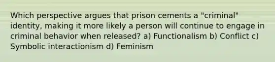 Which perspective argues that prison cements a "criminal" identity, making it more likely a person will continue to engage in criminal behavior when released? a) Functionalism b) Conflict c) Symbolic interactionism d) Feminism