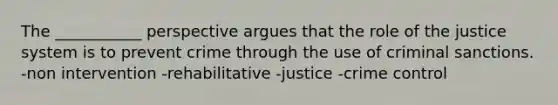 The ___________ perspective argues that the role of the justice system is to prevent crime through the use of criminal sanctions. -non intervention -rehabilitative -justice -crime control