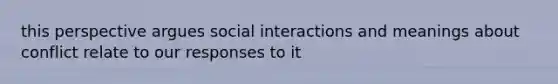 this perspective argues social interactions and meanings about conflict relate to our responses to it