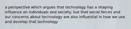 a perspective which argues that technology has a shaping influence on individuals and society, but that social forces and our concerns about technology are also influential in how we use and develop that technology