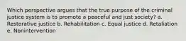 Which perspective argues that the true purpose of the criminal justice system is to promote a peaceful and just society?​ a. ​Restorative justice b. ​Rehabilitation c. ​Equal justice d. ​Retaliation e. ​Nonintervention