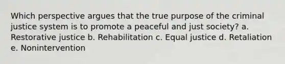 Which perspective argues that the true purpose of the criminal justice system is to promote a peaceful and just society?​ a. ​Restorative justice b. ​Rehabilitation c. ​Equal justice d. ​Retaliation e. ​Nonintervention