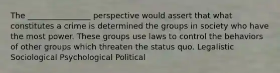 The ________________ perspective would assert that what constitutes a crime is determined the groups in society who have the most power. These groups use laws to control the behaviors of other groups which threaten the status quo. Legalistic Sociological Psychological Political