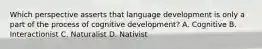 Which perspective asserts that language development is only a part of the process of cognitive development? A. Cognitive B. Interactionist C. Naturalist D. Nativist