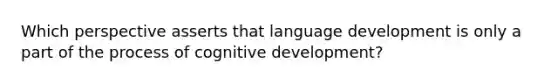 Which perspective asserts that language development is only a part of the process of cognitive development?