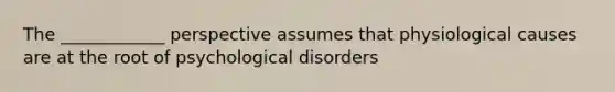 The ____________ perspective assumes that physiological causes are at the root of psychological disorders