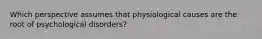 Which perspective assumes that physiological causes are the root of psychological disorders?