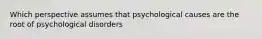 Which perspective assumes that psychological causes are the root of psychological disorders