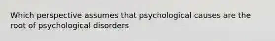 Which perspective assumes that psychological causes are the root of psychological disorders