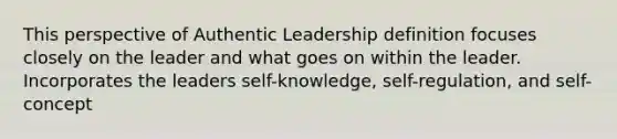 This perspective of Authentic Leadership definition focuses closely on the leader and what goes on within the leader. Incorporates the leaders self-knowledge, self-regulation, and self-concept