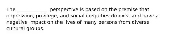 The _____________ perspective is based on the premise that oppression, privilege, and social inequities do exist and have a negative impact on the lives of many persons from diverse cultural groups.