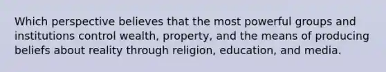 Which perspective believes that the most powerful groups and institutions control wealth, property, and the means of producing beliefs about reality through religion, education, and media.