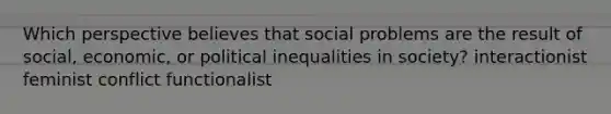 Which perspective believes that social problems are the result of social, economic, or political inequalities in society? interactionist feminist conflict functionalist