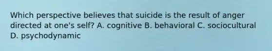 Which perspective believes that suicide is the result of anger directed at one's self? A. cognitive B. behavioral C. sociocultural D. psychodynamic