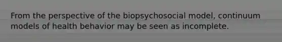 From the perspective of the biopsychosocial model, continuum models of health behavior may be seen as incomplete.