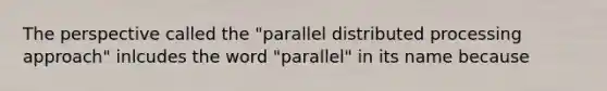 The perspective called the "parallel distributed processing approach" inlcudes the word "parallel" in its name because