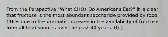 From the Perspective "What CHOs Do Americans Eat?" it is clear that fructose is the most abundant saccharide provided by food CHOs due to the dramatic increase in the availability of fructose from all food sources over the past 40 years. (t/f)