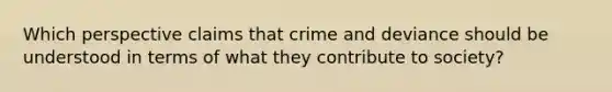 Which perspective claims that crime and deviance should be understood in terms of what they contribute to society?