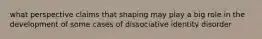 what perspective claims that shaping may play a big role in the development of some cases of dissociative identity disorder