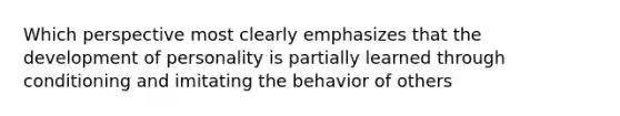 Which perspective most clearly emphasizes that the development of personality is partially learned through conditioning and imitating the behavior of others