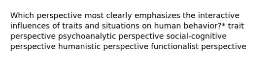 Which perspective most clearly emphasizes the interactive influences of traits and situations on human behavior?* trait perspective psychoanalytic perspective social-cognitive perspective humanistic perspective functionalist perspective