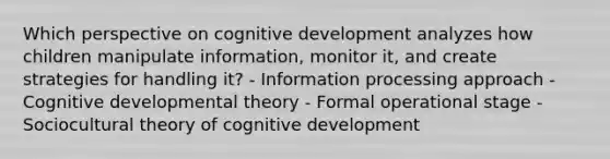 Which perspective on cognitive development analyzes how children manipulate information, monitor it, and create strategies for handling it? - Information processing approach - Cognitive developmental theory - Formal operational stage - Sociocultural theory of cognitive development