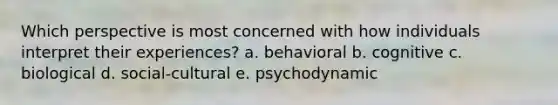 Which perspective is most concerned with how individuals interpret their experiences? a. behavioral b. cognitive c. biological d. social-cultural e. psychodynamic