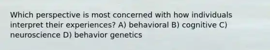 Which perspective is most concerned with how individuals interpret their experiences? A) behavioral B) cognitive C) neuroscience D) behavior genetics