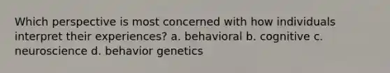 Which perspective is most concerned with how individuals interpret their experiences? a. behavioral b. cognitive c. neuroscience d. behavior genetics