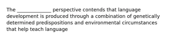 The ______________ perspective contends that language development is produced through a combination of genetically determined predispositions and environmental circumstances that help teach language