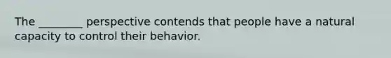 The ________ perspective contends that people have a natural capacity to control their behavior.