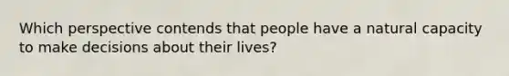 Which perspective contends that people have a natural capacity to make decisions about their lives?