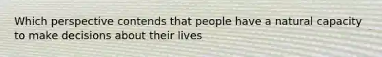 Which perspective contends that people have a natural capacity to make decisions about their lives