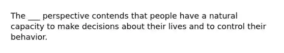 The ___ perspective contends that people have a natural capacity to make decisions about their lives and to control their behavior.