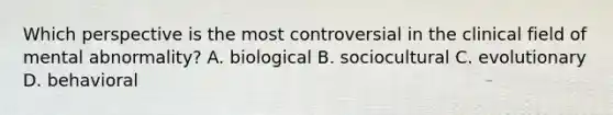 Which perspective is the most controversial in the clinical field of mental abnormality? A. biological B. sociocultural C. evolutionary D. behavioral