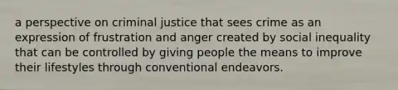 a perspective on criminal justice that sees crime as an expression of frustration and anger created by social inequality that can be controlled by giving people the means to improve their lifestyles through conventional endeavors.