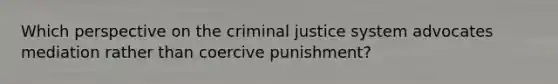 Which perspective on the criminal justice system advocates mediation rather than coercive punishment?