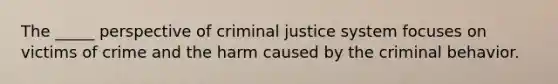 The _____ perspective of criminal justice system focuses on victims of crime and the harm caused by the criminal behavior.