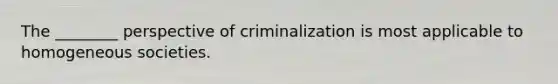 The ________ perspective of criminalization is most applicable to homogeneous societies.