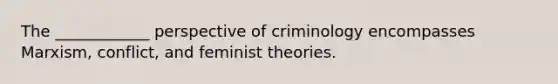 The ____________ perspective of criminology encompasses Marxism, conflict, and feminist theories.