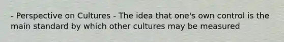 - Perspective on Cultures - The idea that one's own control is the main standard by which other cultures may be measured