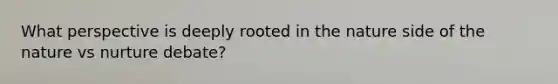 What perspective is deeply rooted in the nature side of the nature vs nurture debate?
