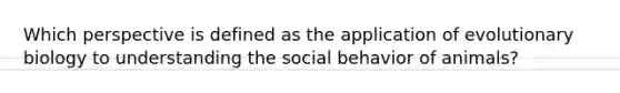 Which perspective is defined as the application of evolutionary biology to understanding the social behavior of animals?