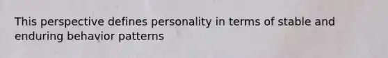 This perspective defines personality in terms of stable and enduring behavior patterns